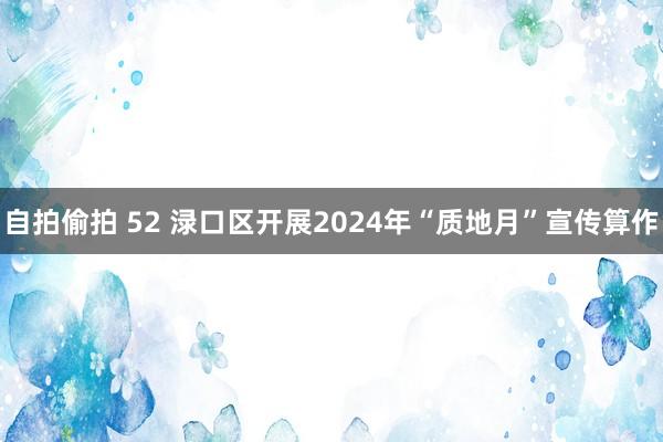 自拍偷拍 52 渌口区开展2024年“质地月”宣传算作