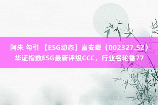 阿朱 勾引 【ESG动态】富安娜（002327.SZ）华证指数ESG最新评级CCC，行业名轮番77