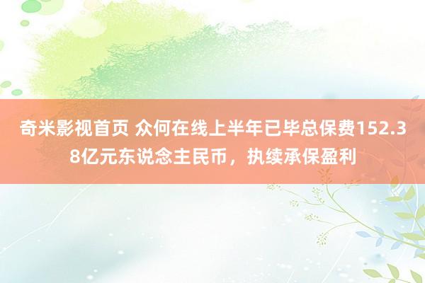 奇米影视首页 众何在线上半年已毕总保费152.38亿元东说念主民币，执续承保盈利