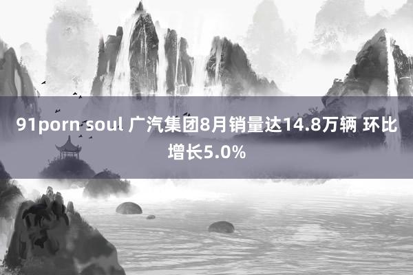 91porn soul 广汽集团8月销量达14.8万辆 环比增长5.0%