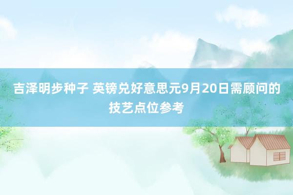 吉泽明步种子 英镑兑好意思元9月20日需顾问的技艺点位参考