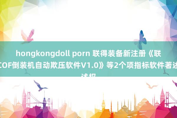 hongkongdoll porn 联得装备新注册《联得COF倒装机自动欺压软件V1.0》等2个项指标软件著述权