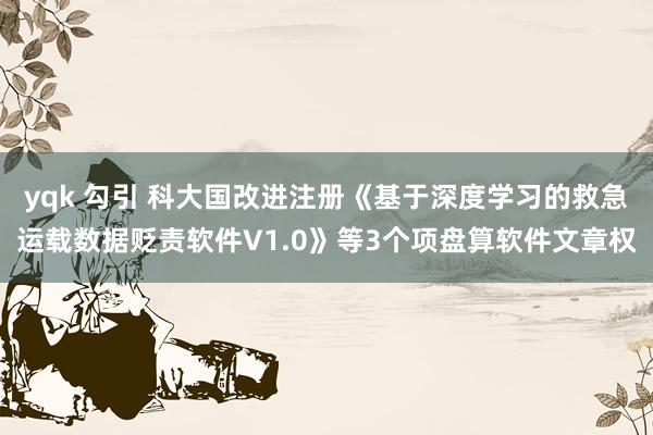 yqk 勾引 科大国改进注册《基于深度学习的救急运载数据贬责软件V1.0》等3个项盘算软件文章权