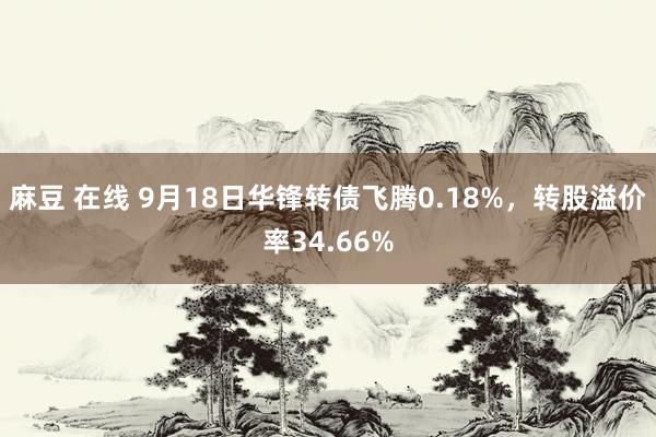 麻豆 在线 9月18日华锋转债飞腾0.18%，转股溢价率34.66%