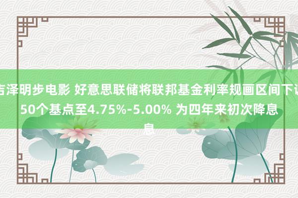 吉泽明步电影 好意思联储将联邦基金利率规画区间下调50个基点至4.75%-5.00% 为四年来初次降息