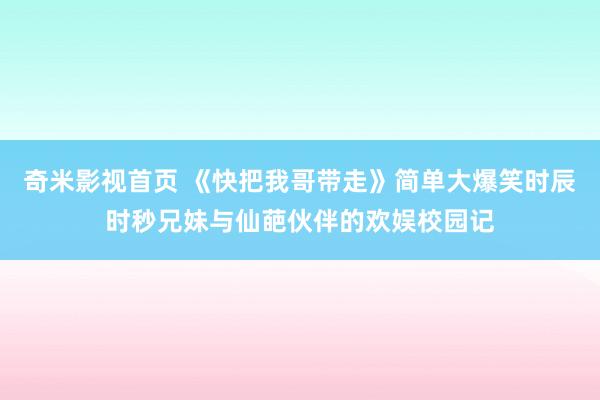 奇米影视首页 《快把我哥带走》简单大爆笑时辰时秒兄妹与仙葩伙伴的欢娱校园记