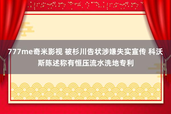 777me奇米影视 被杉川告状涉嫌失实宣传 科沃斯陈述称有恒压流水洗地专利