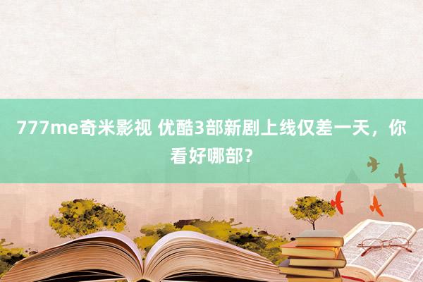 777me奇米影视 优酷3部新剧上线仅差一天，你看好哪部？