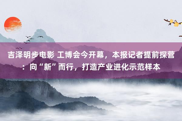 吉泽明步电影 工博会今开幕，本报记者提前探营：向“新”而行，打造产业进化示范样本