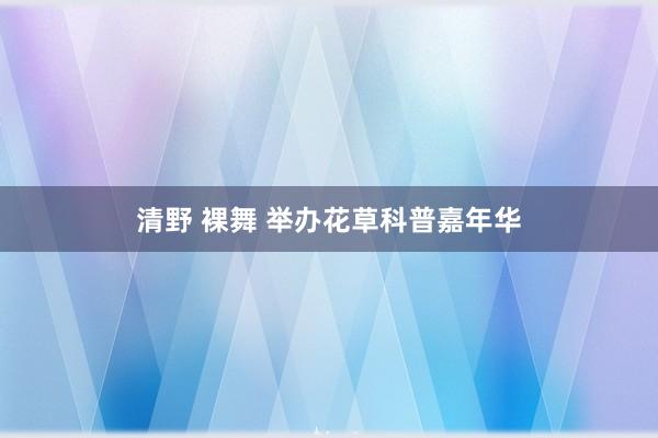 清野 裸舞 举办花草科普嘉年华