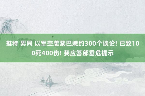 推特 男同 以军空袭黎巴嫩约300个谈论! 已致100死400伤! 我应答部垂危提示