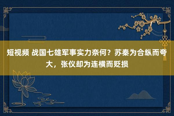 短视频 战国七雄军事实力奈何？苏秦为合纵而夸大，张仪却为连横而贬损