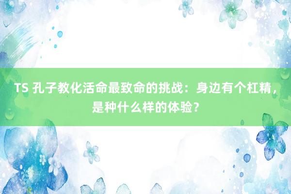 TS 孔子教化活命最致命的挑战：身边有个杠精，是种什么样的体验？