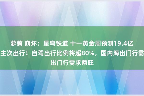 萝莉 崩坏：星穹铁道 十一黄金周预测19.4亿东说念主次出行！自驾出行比例将超80%，国内海出门行需求两旺