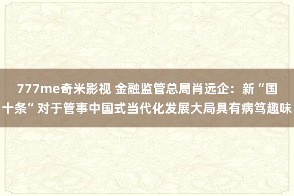 777me奇米影视 金融监管总局肖远企：新“国十条”对于管事中国式当代化发展大局具有病笃趣味