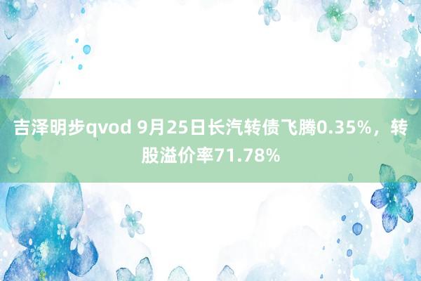 吉泽明步qvod 9月25日长汽转债飞腾0.35%，转股溢价率71.78%