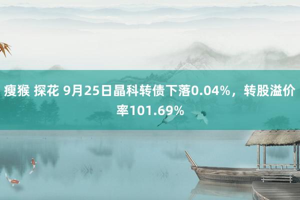 瘦猴 探花 9月25日晶科转债下落0.04%，转股溢价率101.69%