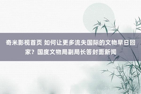 奇米影视首页 如何让更多流失国际的文物早日回家？国度文物局副局长答封面新闻