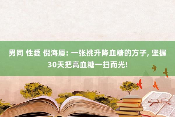 男同 性愛 倪海厦: 一张挑升降血糖的方子, 坚握30天把高血糖一扫而光!