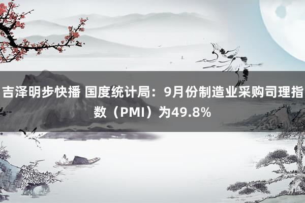 吉泽明步快播 国度统计局：9月份制造业采购司理指数（PMI）为49.8%