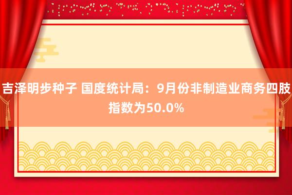 吉泽明步种子 国度统计局：9月份非制造业商务四肢指数为50.0%