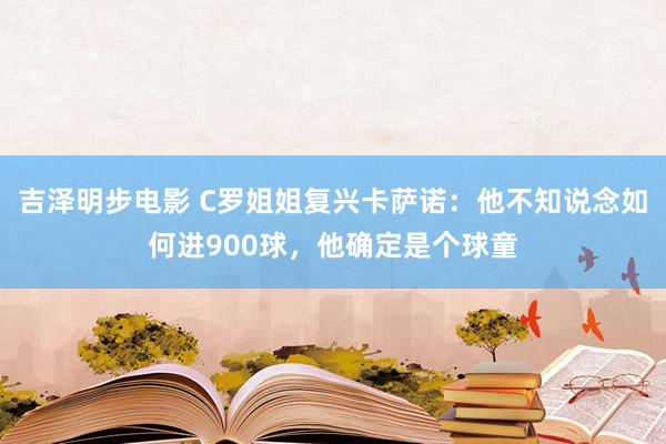 吉泽明步电影 C罗姐姐复兴卡萨诺：他不知说念如何进900球，他确定是个球童