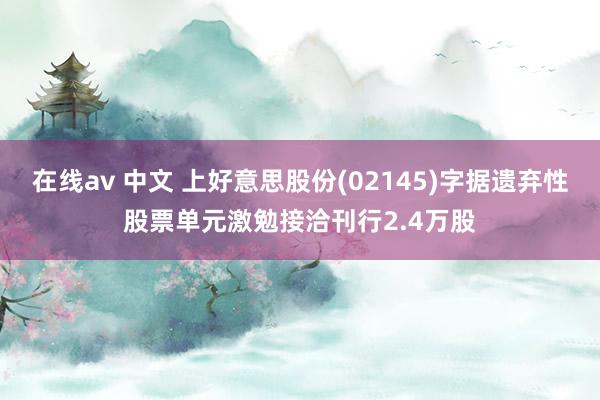 在线av 中文 上好意思股份(02145)字据遗弃性股票单元激勉接洽刊行2.4万股