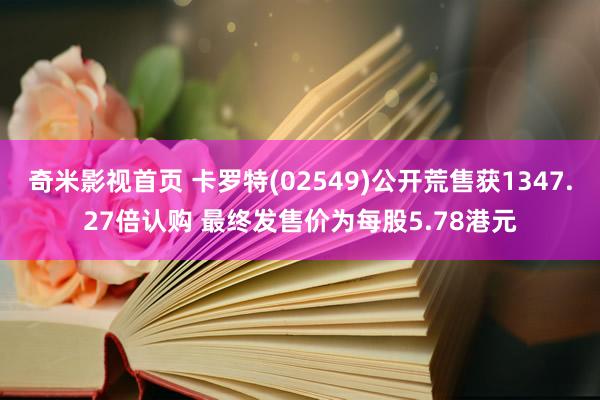 奇米影视首页 卡罗特(02549)公开荒售获1347.27倍认购 最终发售价为每股5.78港元