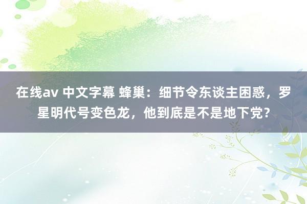 在线av 中文字幕 蜂巢：细节令东谈主困惑，罗星明代号变色龙，他到底是不是地下党？