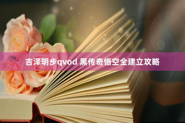 吉泽明步qvod 黑传奇悟空全建立攻略