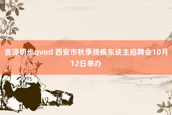 吉泽明步qvod 西安市秋季残疾东谈主招聘会10月12日举办