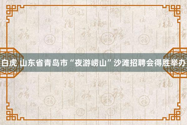 白虎 山东省青岛市“夜游崂山”沙滩招聘会得胜举办