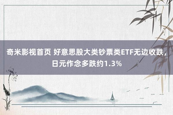 奇米影视首页 好意思股大类钞票类ETF无边收跌，日元作念多跌约1.3%