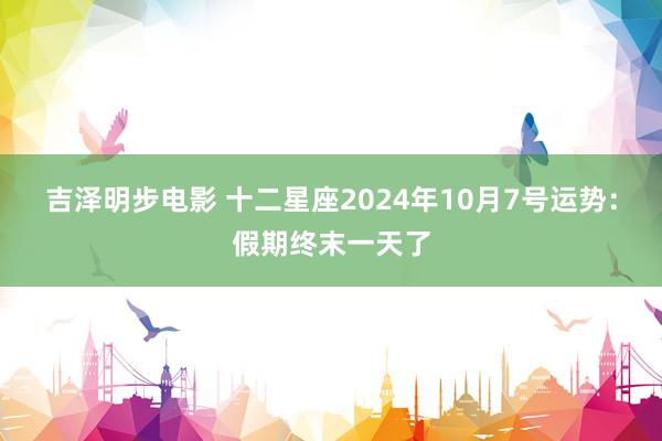 吉泽明步电影 十二星座2024年10月7号运势：假期终末一天了