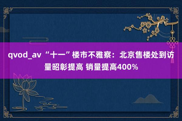 qvod_av “十一”楼市不雅察：北京售楼处到访量昭彰提高 销量提高400%