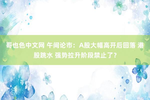 哥也色中文网 午间论市：A股大幅高开后回落 港股跳水 强势拉升阶段禁止了？