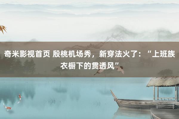 奇米影视首页 殷桃机场秀，新穿法火了：“上班族衣橱下的贯透风”