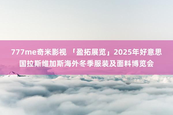 777me奇米影视 「盈拓展览」2025年好意思国拉斯维加斯海外冬季服装及面料博览会