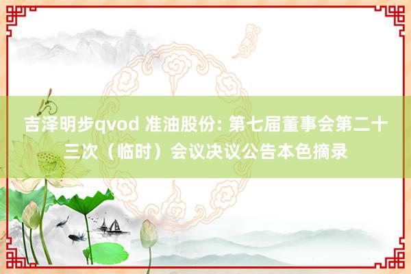 吉泽明步qvod 准油股份: 第七届董事会第二十三次（临时）会议决议公告本色摘录