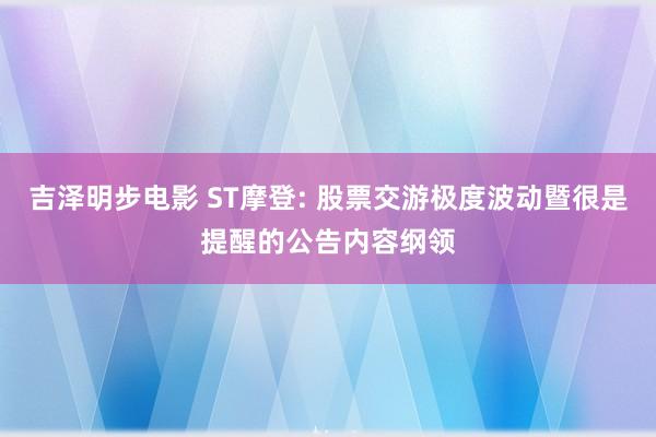 吉泽明步电影 ST摩登: 股票交游极度波动暨很是提醒的公告内容纲领