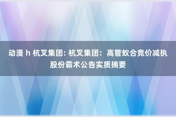 动漫 h 杭叉集团: 杭叉集团：高管蚁合竞价减执股份霸术公告实质摘要