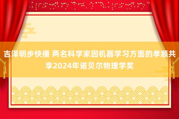 吉泽明步快播 两名科学家因机器学习方面的孝顺共享2024年诺贝尔物理学奖