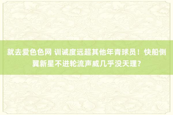 就去爱色色网 训诫度远超其他年青球员！快船侧翼新星不进轮流声威几乎没天理？