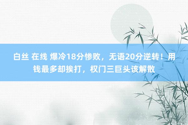 白丝 在线 爆冷18分惨败，无语20分逆转！用钱最多却挨打，权门三巨头该解散