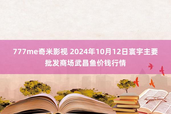 777me奇米影视 2024年10月12日寰宇主要批发商场武昌鱼价钱行情