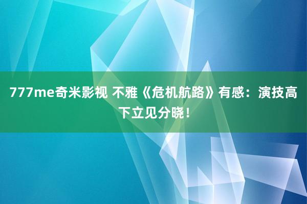 777me奇米影视 不雅《危机航路》有感：演技高下立见分晓！