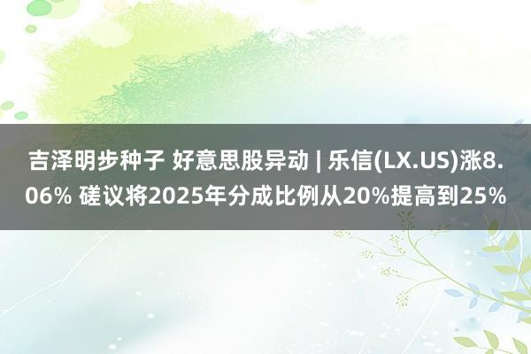 吉泽明步种子 好意思股异动 | 乐信(LX.US)涨8.06% 磋议将2025年分成比例从20%提高到25%