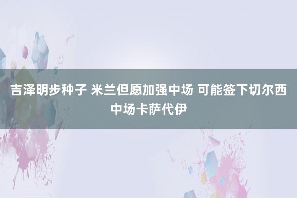 吉泽明步种子 米兰但愿加强中场 可能签下切尔西中场卡萨代伊