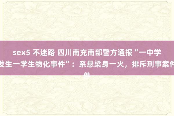 sex5 不迷路 四川南充南部警方通报“一中学发生一学生物化事件”：系悬梁身一火，排斥刑事案件