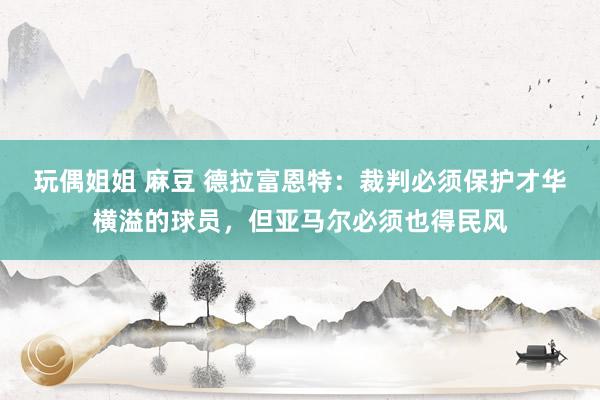 玩偶姐姐 麻豆 德拉富恩特：裁判必须保护才华横溢的球员，但亚马尔必须也得民风